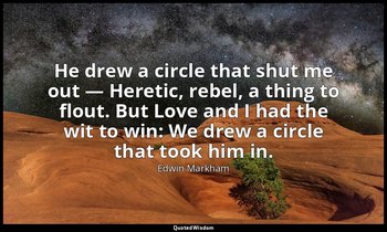He drew a circle that shut me out — Heretic, rebel, a thing to flout. But Love a — Edwin Markham
