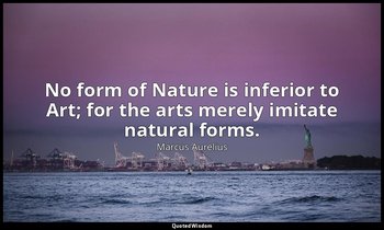 No form of Nature is inferior to Art; for the arts merely imitate natural forms. — Marcus Aurelius