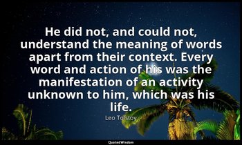 He did not, and could not, understand the meaning of words apart from their cont — Leo Tolstoy