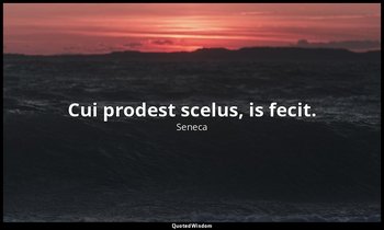 Cui prodest scelus, is fecit. — Seneca