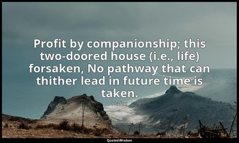 Profit by companionship; this two-doored house (i.e., life) forsaken, No pathway — Hafez