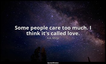Some people care too much. I think it's called love. — A.A. Milne