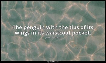 The penguin with the tips of its wings in its waistcoat pocket. — Jules Renard
