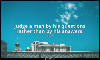 Judge a man by his questions rather than by his answers. — Voltaire