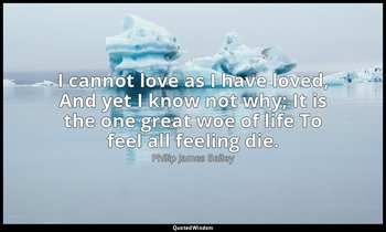 I cannot love as I have loved, And yet I know not why; It is the one great woe o — Philip James Bailey