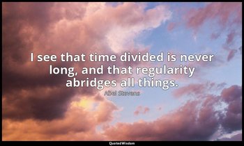 I see that time divided is never long, and that regularity abridges all things. — Abel Stevens