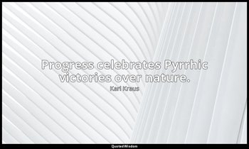 Progress celebrates Pyrrhic victories over nature. — Karl Kraus