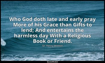 Who God doth late and early pray More of his Grace than Gifts to lend; And enter — Sir Henry Wotton