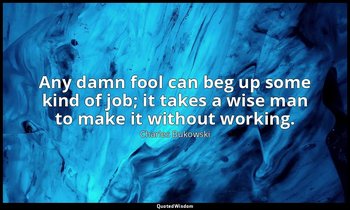 "Any damn fool can beg up some kind of job; it takes a wise man to make it witho — Charles Bukowski