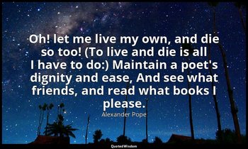 Oh! let me live my own, and die so too! (To live and die is all I have to do:) M — Alexander Pope