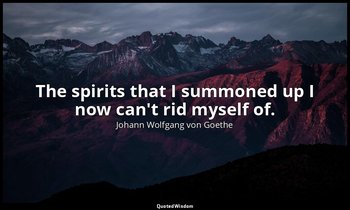 The spirits that I summoned up I now can't rid myself of. — Johann Wolfgang von Goethe