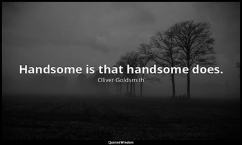 Handsome is that handsome does. — Oliver Goldsmith
