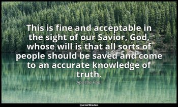 This is fine and acceptable in the sight of our Savior, God, whose will is that  — Apostle Paul