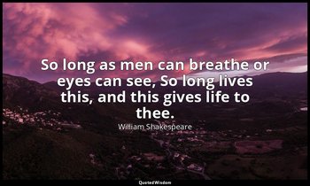 So long as men can breathe or eyes can see, So long lives this, and this gives l — William Shakespeare