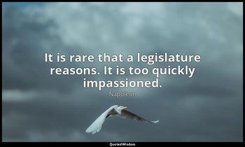It is rare that a legislature reasons. It is too quickly impassioned. — Napoleon