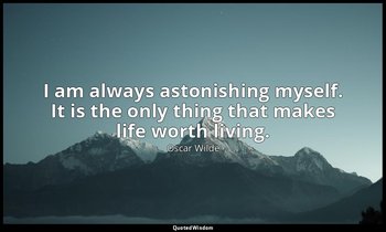 I am always astonishing myself. It is the only thing that makes life worth livin — Oscar Wilde