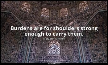 Burdens are for shoulders strong enough to carry them. — Margaret Mitchell