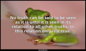 No truth can be said to be seen as it is until it is seen in its relation to all — Elizabeth Prentiss