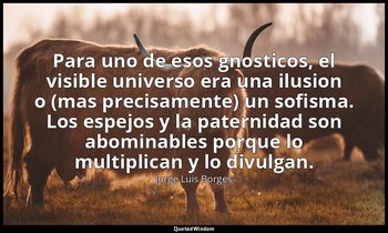 Para uno de esos gnosticos, el visible universo era una ilusion o (mas precisame — Jorge Luis Borges