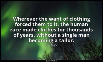 Wherever the want of clothing forced them to it, the human race made clothes for — Karl Marx