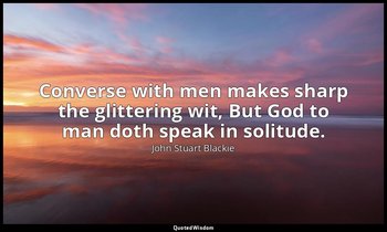 Converse with men makes sharp the glittering wit, But God to man doth speak in s — John Stuart Blackie