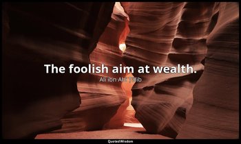 The foolish aim at wealth. — Alī ibn Abī Ṭālib