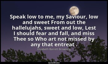 Speak low to me, my Saviour, low and sweet From out the hallelujahs, sweet and l — Elizabeth Barrett Browning