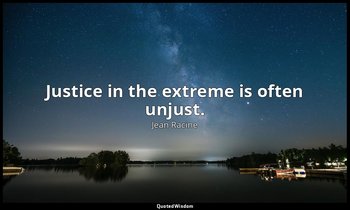 Justice in the extreme is often unjust. — Jean Racine
