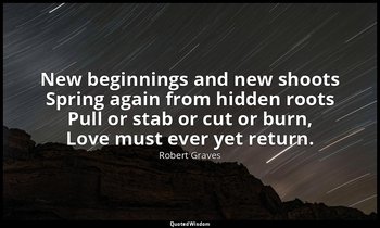 New beginnings and new shoots Spring again from hidden roots Pull or stab or cut — Robert Graves