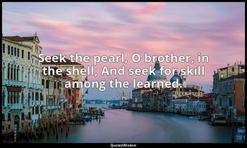 Seek the pearl, O brother, in the shell, And seek for skill among the learned. — Rumi