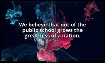 We believe that out of the public school grows the greatness of a nation. — Mark Twain