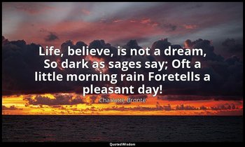 Life, believe, is not a dream, So dark as sages say; Oft a little morning rain F — Charlotte Brontë