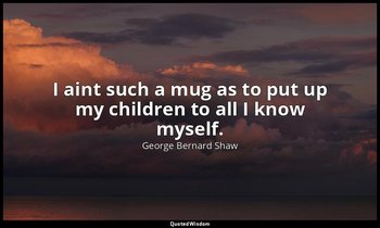 I aint such a mug as to put up my children to all I know myself. — George Bernard Shaw