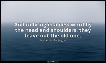 And to bring in a new word by the head and shoulders, they leave out the old one — Michel de Montaigne