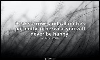 Bear sorrows and calamities patiently, otherwise you will never be happy. — Alī ibn Abī Ṭālib