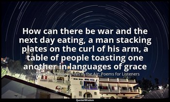 How can there be war and the next day eating, a man stacking plates on the curl  — Naomi Shihab Nye Voices in the Air: Poems for Listeners