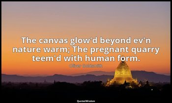 The canvas glow'd beyond ev'n nature warm; The pregnant quarry teem'd with human — Oliver Goldsmith