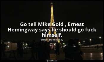 Go tell Mike Gold , Ernest Hemingway says he should go fuck himself. — Ernest Hemingway