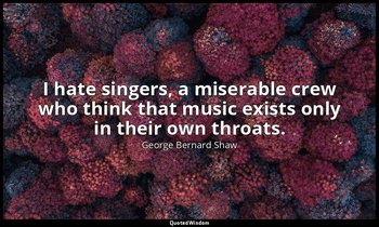 I hate singers, a miserable crew who think that music exists only in their own t — George Bernard Shaw
