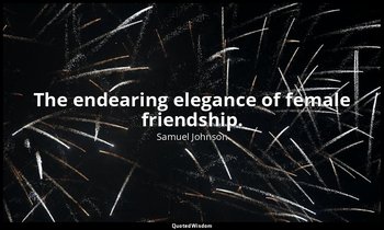 The endearing elegance of female friendship. — Samuel Johnson