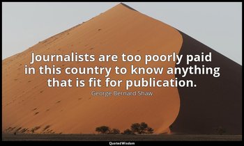 Journalists are too poorly paid in this country to know anything that is fit for — George Bernard Shaw
