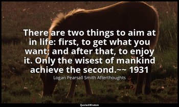 There are two things to aim at in life: first, to get what you want; and after t — Logan Pearsall Smith Afterthoughts