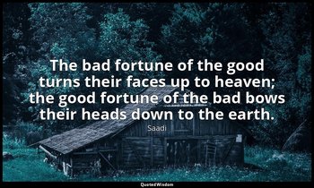 The bad fortune of the good turns their faces up to heaven; the good fortune of  — Saadi