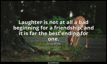 Laughter is not at all a bad beginning for a friendship, and it is far the best  — Oscar Wilde