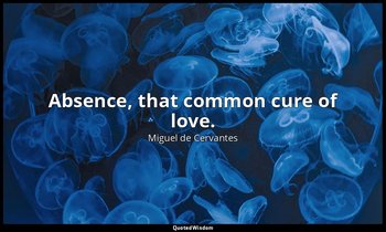Absence, that common cure of love. — Miguel de Cervantes