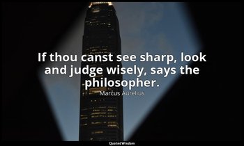 If thou canst see sharp, look and judge wisely, says the philosopher. — Marcus Aurelius