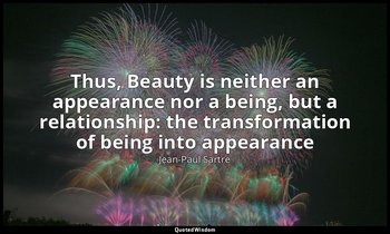 Thus, Beauty is neither an appearance nor a being, but a relationship: the trans — Jean-Paul Sartre