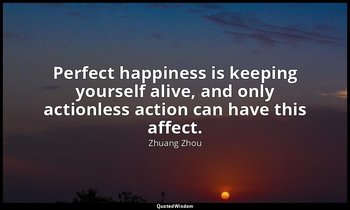 Perfect happiness is keeping yourself alive, and only actionless action can have — Zhuang Zhou