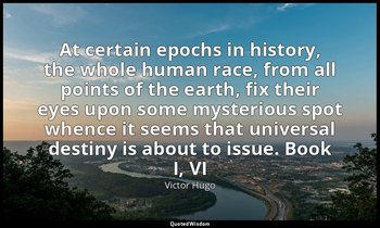 At certain epochs in history, the whole human race, from all points of the earth — Victor Hugo