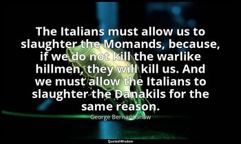 The Italians must allow us to slaughter the Momands, because, if we do not kill  — George Bernard Shaw